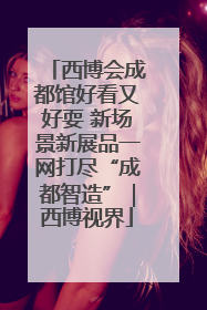 西博会成都馆好看又好耍 新场景新展品一网打尽“成都智造”｜西博视界