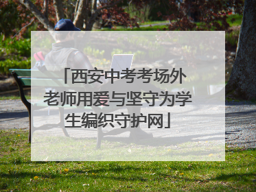 西安中考考场外 老师用爱与坚守为学生编织守护网