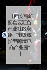 西安高新配套云汇谷产业社区获评“市级成长型跨境电商产业园”