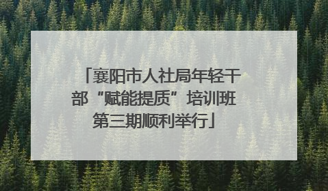 襄阳市人社局年轻干部“赋能提质”培训班第三期顺利举行