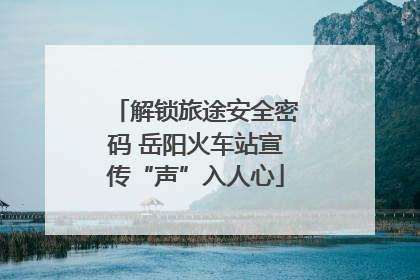 解锁旅途安全密码 岳阳火车站宣传“声”入人心