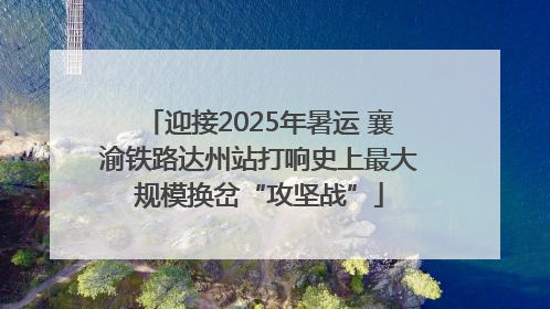 迎接2025年暑运 襄渝铁路达州站打响史上最大规模换岔“攻坚战”