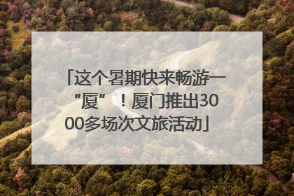 这个暑期快来畅游一“厦”！厦门推出3000多场次文旅活动