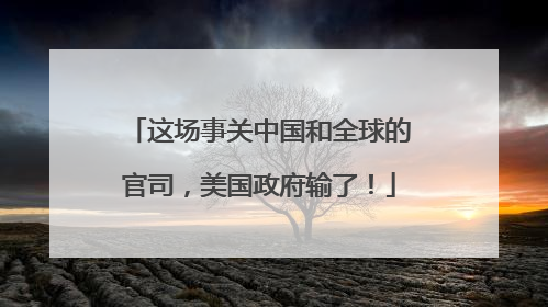 这场事关中国和全球的官司，美国政府输了！