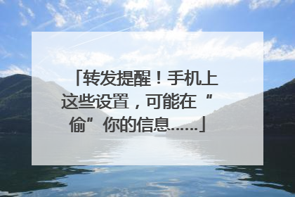 转发提醒！手机上这些设置，可能在“偷”你的信息……