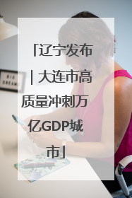辽宁发布｜大连市高质量冲刺万亿GDP城市