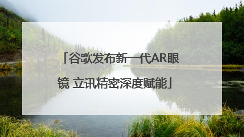 谷歌发布新一代AR眼镜 立讯精密深度赋能