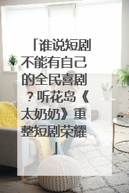 谁说短剧不能有自己的全民喜剧？听花岛《太奶奶》重整短剧荣耀