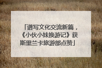 谱写文化交流新篇，《小伙小妹换游记》获斯里兰卡旅游部点赞