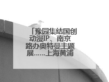 豫园集结国创动漫IP、南京路办奥特曼主题展……上海黄浦夜生活节启动