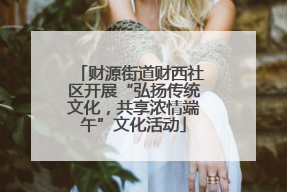 财源街道财西社区开展“弘扬传统文化，共享浓情端午”文化活动