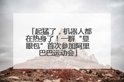 起猛了，机器人都在热身了！一群“显眼包”首次参加阿里巴巴运动会