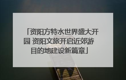资阳方特水世界盛大开园 资阳文旅开启近郊游目的地建设新篇章