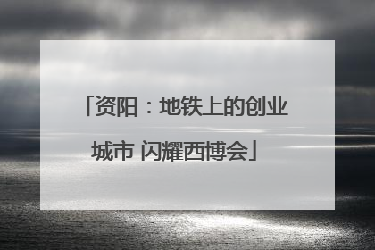 资阳：地铁上的创业城市 闪耀西博会