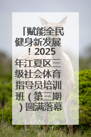 赋能全民健身新发展！2025年江夏区三级社会体育指导员培训班（第三期）圆满落幕