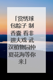 赏绣球 包粽子 制香囊 看非遗大戏 武汉植物园仲夏花海等你来