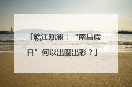 赣江观澜：“南昌假日”何以出圈出彩？