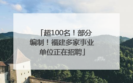 超100名！部分编制！福建多家事业单位正在招聘