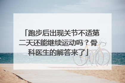 跑步后出现关节不适第二天还能继续运动吗？骨科医生的解答来了