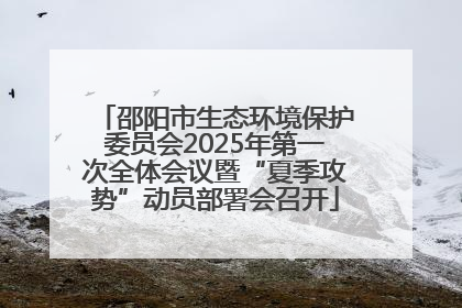 邵阳市生态环境保护委员会2025年第一次全体会议暨“夏季攻势”动员部署会召开