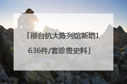邢台抗大陈列馆新增1636件/套珍贵史料