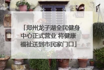 郑州龙子湖全民健身中心正式营业 将健康福祉送到市民家门口