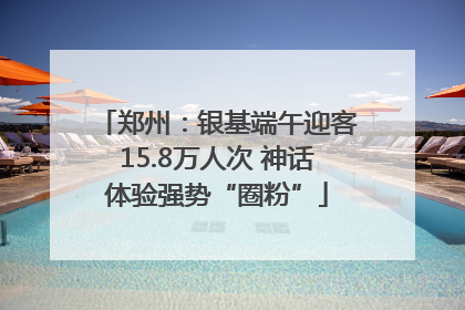 郑州：银基端午迎客15.8万人次 神话体验强势“圈粉”