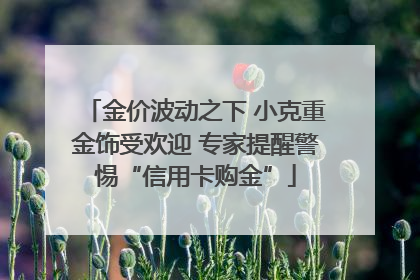金价波动之下 小克重金饰受欢迎 专家提醒警惕“信用卡购金”