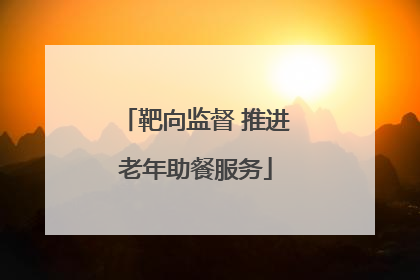 靶向监督 推进老年助餐服务