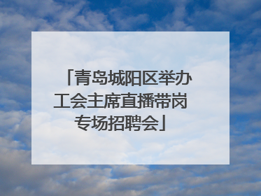 青岛城阳区举办工会主席直播带岗专场招聘会