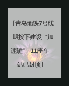 青岛地铁7号线二期按下建设“加速键” 11座车站已封顶