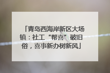 青岛西海岸新区大场镇：社工“帮喜”破旧俗，喜事新办树新风