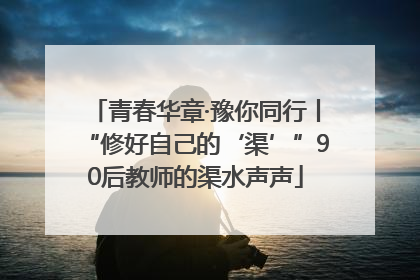 青春华章·豫你同行丨“修好自己的‘渠’”90后教师的渠水声声