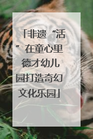 非遗“活”在童心里 德才幼儿园打造奇幻文化乐园