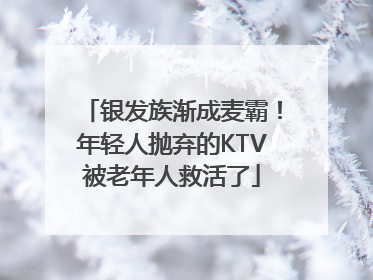 银发族渐成麦霸！年轻人抛弃的KTV被老年人救活了
