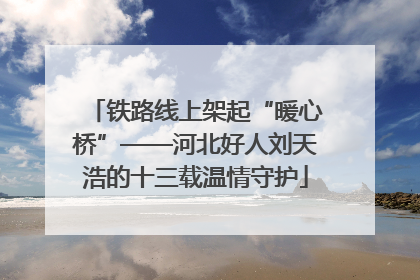 铁路线上架起“暖心桥”——河北好人刘天浩的十三载温情守护