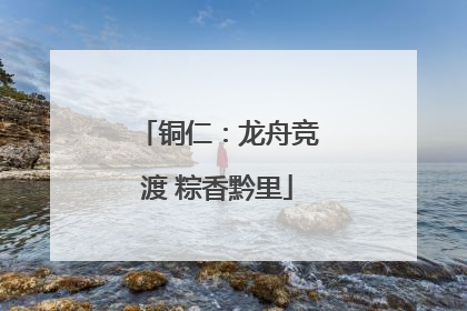 铜仁：龙舟竞渡 粽香黔里