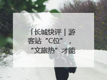 长城快评｜游客站“C位”，“文旅热”才能长热不衰