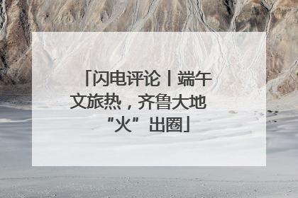 闪电评论丨端午文旅热，齐鲁大地“火”出圈