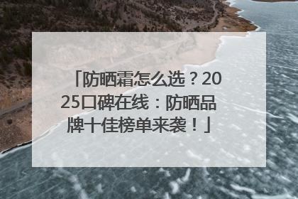 防晒霜怎么选？2025口碑在线：防晒品牌十佳榜单来袭！