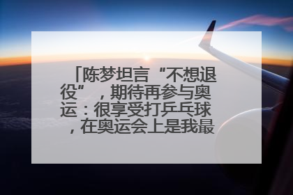 陈梦坦言“不想退役”，期待再参与奥运：很享受打乒乓球，在奥运会上是我最幸福的时候