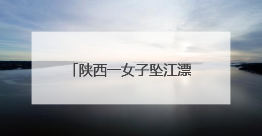 陕西一女子坠江漂流3公里，民警激流中咬绳逆行救人