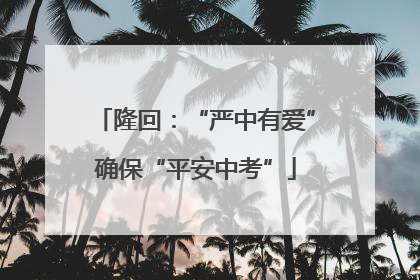 隆回：“严中有爱”确保“平安中考”