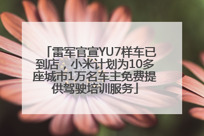 雷军官宣YU7样车已到店，小米计划为10多座城市1万名车主免费提供驾驶培训服务
