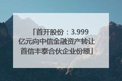 首开股份：3.999亿元向中信金融资产转让首信丰泰合伙企业份额