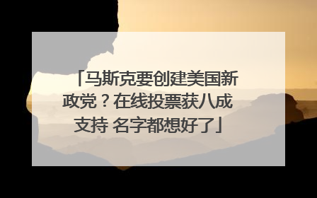 马斯克要创建美国新政党？在线投票获八成支持 名字都想好了