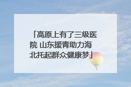高原上有了三级医院 山东援青助力海北托起群众健康梦