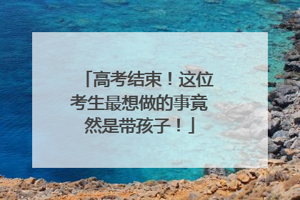 高考结束！这位考生最想做的事竟然是带孩子！