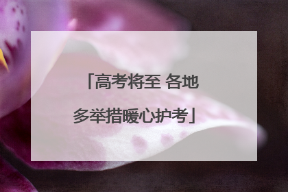 高考将至 各地多举措暖心护考
