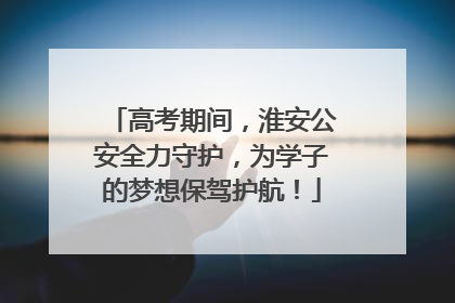 高考期间，淮安公安全力守护，为学子的梦想保驾护航！